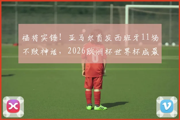 福将实锤!亚马尔首发西班牙11场不败神话,2026欧洲杯世界杯成最大倚仗?