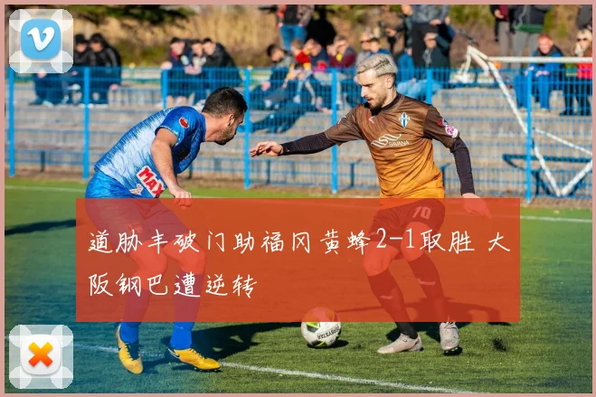 道胁丰破门助福冈黄蜂2-1取胜 大阪钢巴遭逆转