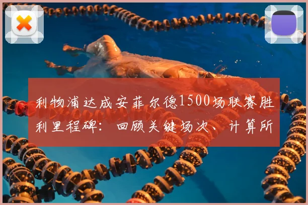 利物浦达成安菲尔德1500场联赛胜利里程碑:回顾关键场次、计算所用年限并解析主场胜率