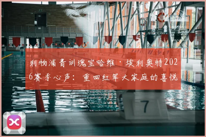 利物浦青训瑰宝哈维·埃利奥特2026赛季心声：重回红军大家庭的喜悦与未来去向的坦诚讨论