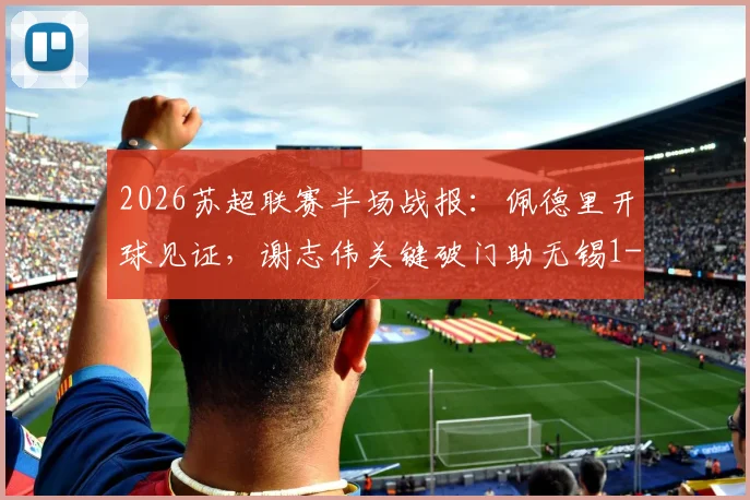 2026苏超联赛半场战报：佩德里开球见证，谢志伟关键破门助无锡1-0领先苏州