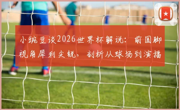 小豌豆谈2026世界杯解说:前国脚视角犀利尖锐,剖析从球场到演播室的转型挑战与优势