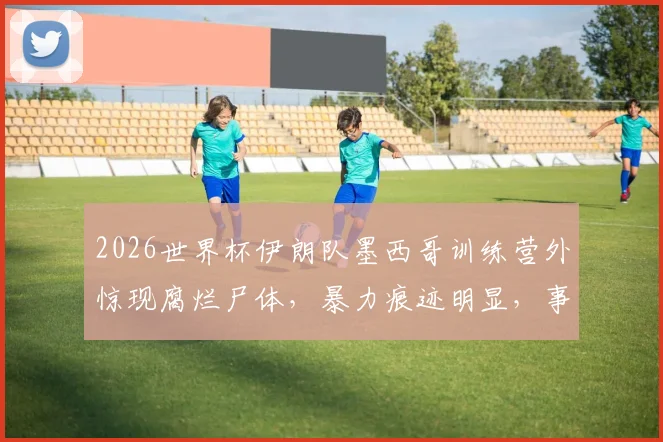 2026世界杯伊朗队墨西哥训练营外惊现腐烂尸体，暴力痕迹明显，事件详情与后续影响解读