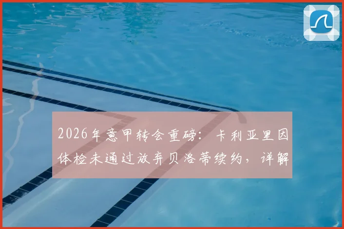 2026年意甲转会重磅:卡利亚里因体检未通过放弃贝洛蒂续约,详解球员体检失败后果及俱乐部决策内幕