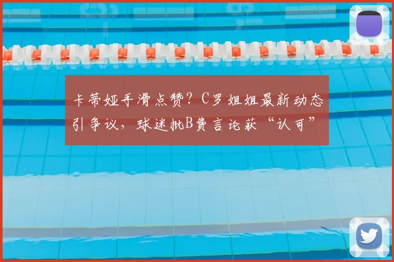 卡蒂娅手滑点赞？C罗姐姐最新动态引争议，球迷批B费言论获“认可”背后真相探析