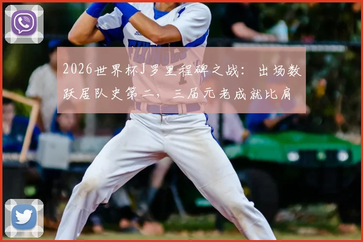 2026世界杯J罗里程碑之战：出场数跃居队史第二，三届元老成就比肩哥伦比亚传奇