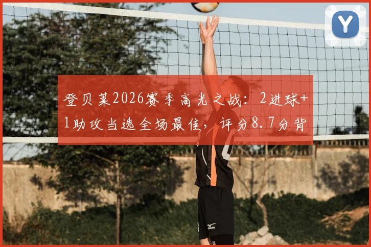 登贝莱2026赛季高光之战：2进球+1助攻当选全场最佳，评分8.7分背后表现全解析