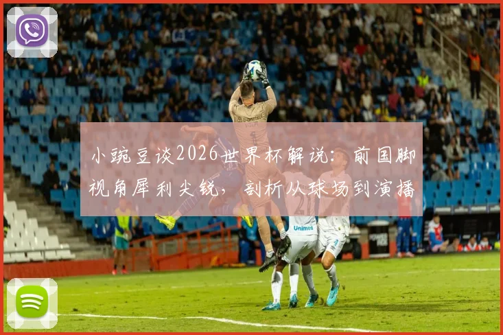 小豌豆谈2026世界杯解说：前国脚视角犀利尖锐，剖析从球场到演播室的转型挑战与优势