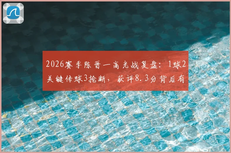 2026赛季陈晋一高光战复盘：1球2关键传球3抢断，获评8.3分背后有何看点？