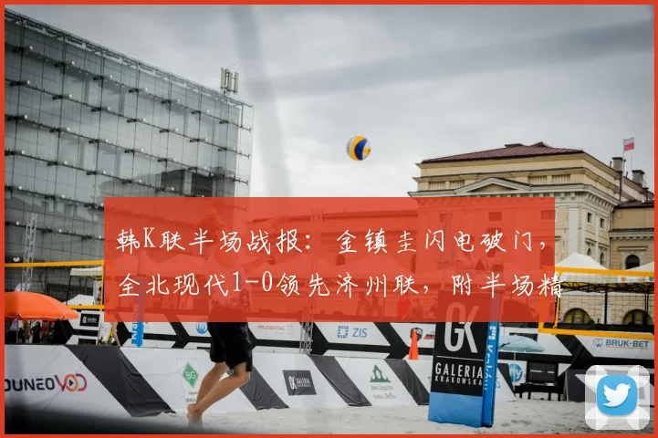 韩K联半场战报:金镇圭闪电破门,全北现代1-0领先济州联,附半场精彩回放视频与战术分析