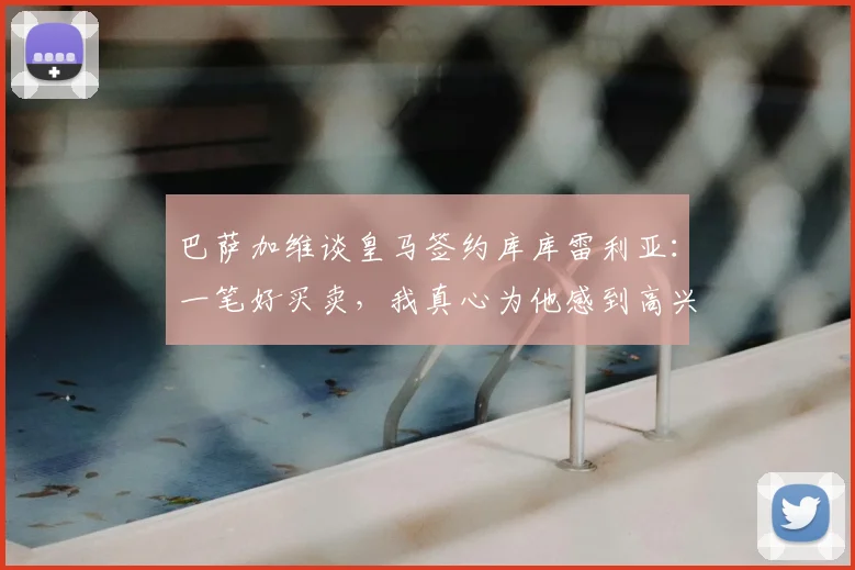 巴萨加维谈皇马签约库库雷利亚:一笔好买卖,我真心为他感到高兴(附2026转会前景解析)
