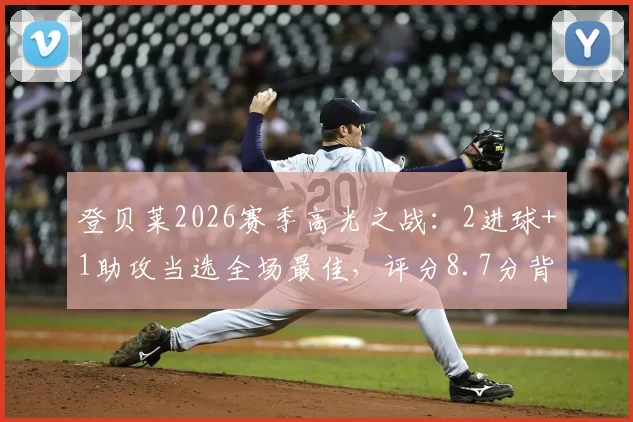 登贝莱2026赛季高光之战:2进球+1助攻当选全场最佳,评分8.7分背后表现全解析