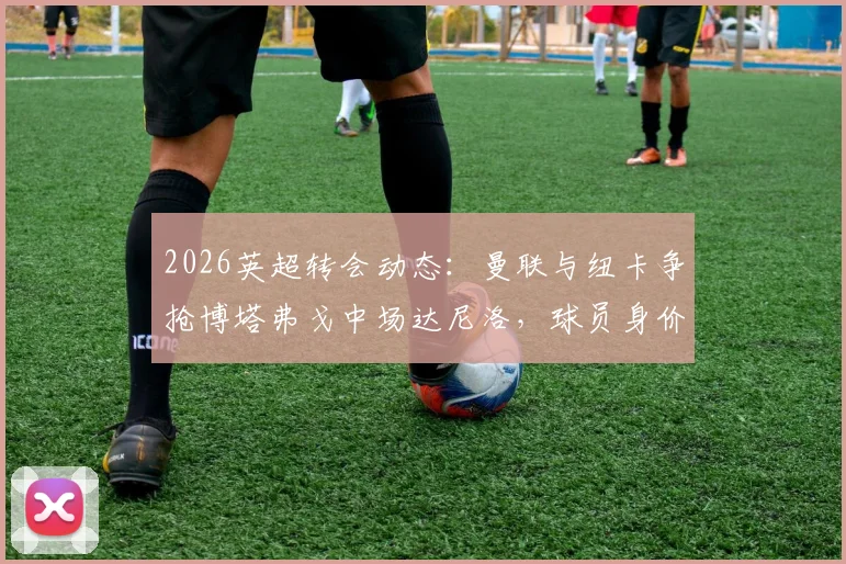 2026英超转会动态：曼联与纽卡争抢博塔弗戈中场达尼洛，球员身价及转会可能性深度剖析