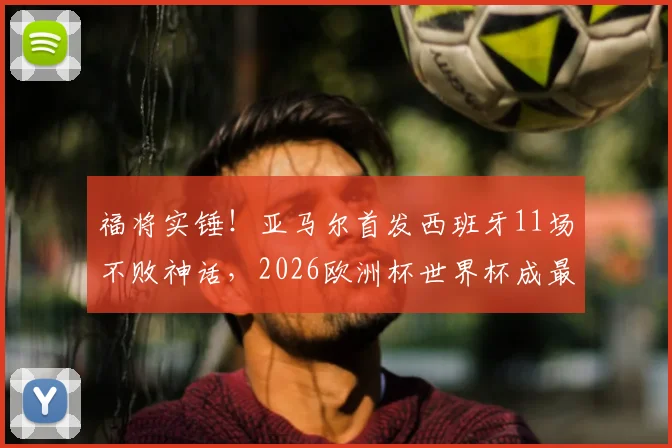 福将实锤！亚马尔首发西班牙11场不败神话，2026欧洲杯世界杯成最大倚仗？