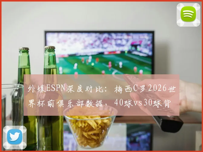 外媒ESPN深度对比:梅西C罗2026世界杯前俱乐部数据,40球vs30球背后预示怎样的卡塔尔后时代格局?