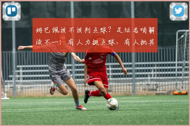 姆巴佩该不该判点球？足坛名哨解读不一：有人力挺点球，有人批其动作夸张，VAR判罚再引热议