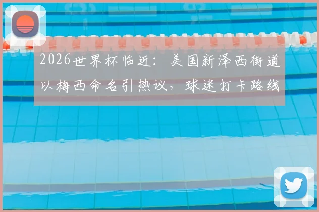 2026世界杯临近：美国新泽西街道以梅西命名引热议，球迷打卡路线与地点全解析