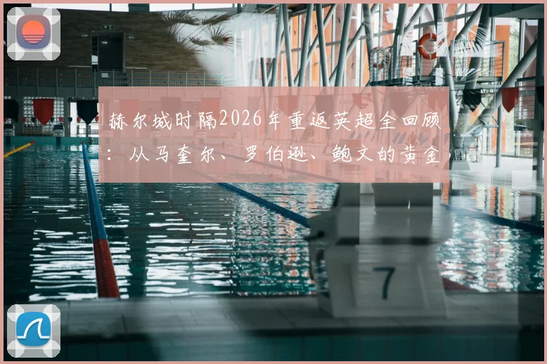 赫尔城时隔2026年重返英超全回顾:从马奎尔、罗伯逊、鲍文的黄金一代到2026年升级阵容,附关键历程与球星现状解析