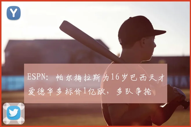 ESPN：帕尔梅拉斯为16岁巴西天才爱德华多标价1亿欧，多队争抢