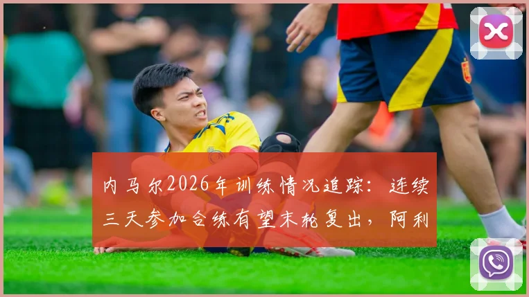 内马尔2026年训练情况追踪：连续三天参加合练有望末轮复出，阿利松伤愈回归训练