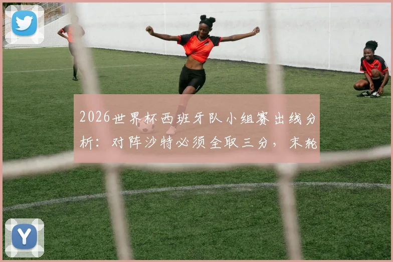 2026世界杯西班牙队小组赛出线分析:对阵沙特必须全取三分,末轮才能从容面对乌拉圭
