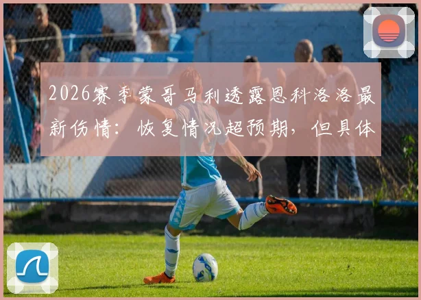 2026赛季蒙哥马利透露恩科洛洛最新伤情：恢复情况超预期，但具体复出时间表仍未确定