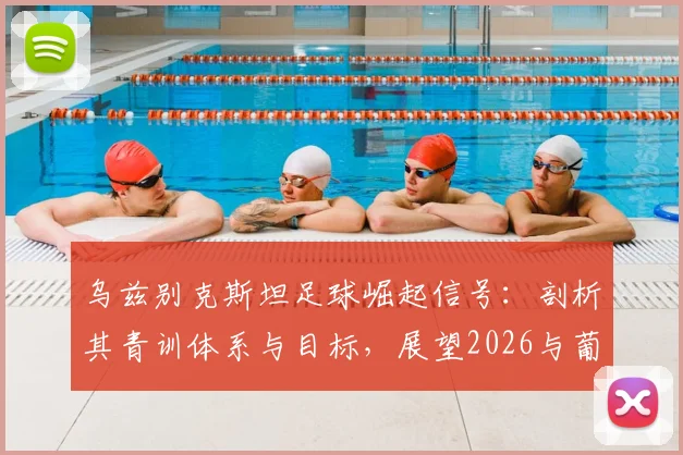 乌兹别克斯坦足球崛起信号：剖析其青训体系与目标，展望2026与葡萄牙的对决