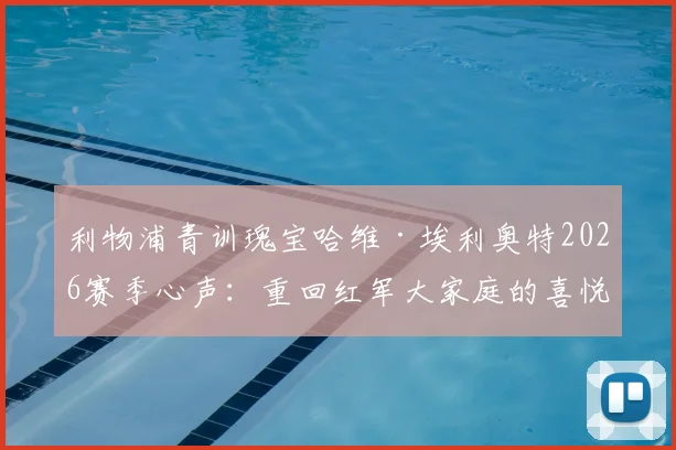 利物浦青训瑰宝哈维·埃利奥特2026赛季心声：重回红军大家庭的喜悦与未来去向的坦诚讨论