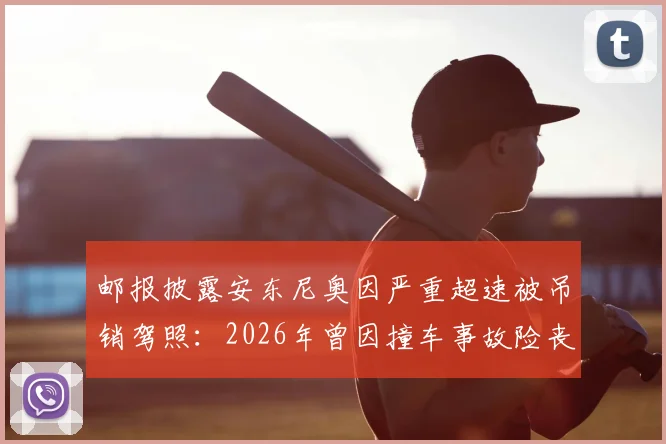 邮报披露安东尼奥因严重超速被吊销驾照:2026年曾因撞车事故险丧命,赛车手安全问题引担忧