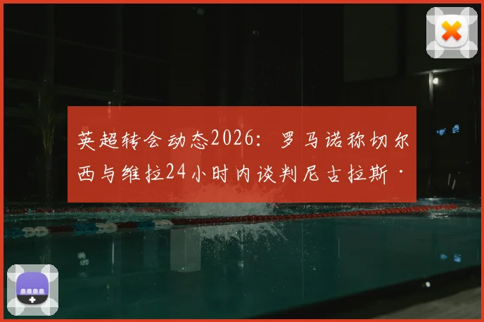 英超转会动态2026：罗马诺称切尔西与维拉24小时内谈判尼古拉斯·杰克逊，价格成关键
