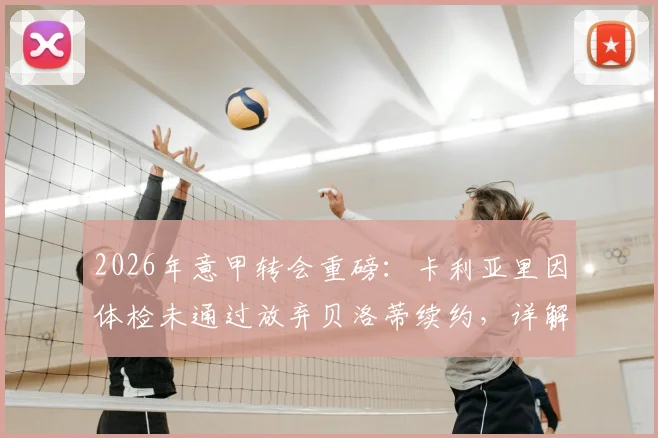 2026年意甲转会重磅：卡利亚里因体检未通过放弃贝洛蒂续约，详解球员体检失败后果及俱乐部决策内幕