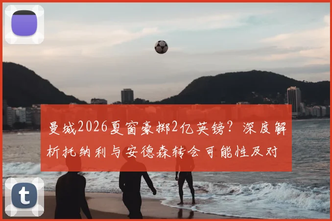 曼城2026夏窗豪掷2亿英镑？深度解析托纳利与安德森转会可能性及对阵容影响