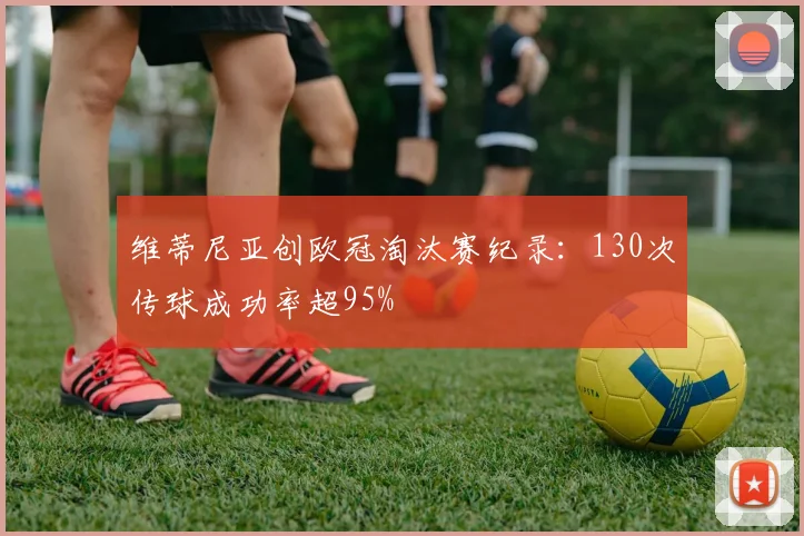 维蒂尼亚创欧冠淘汰赛纪录：130次传球成功率超95%