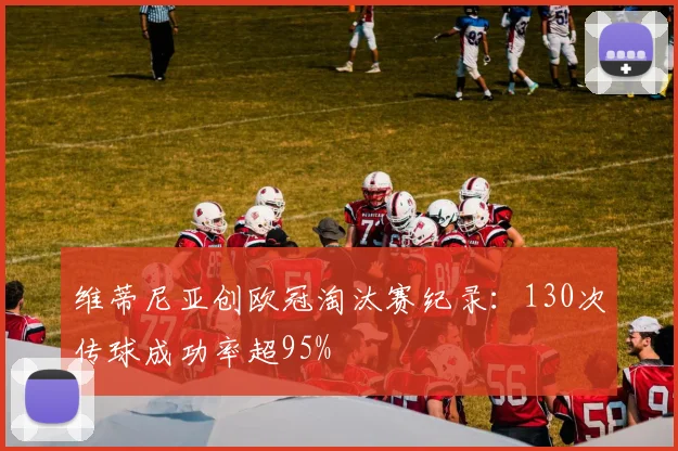维蒂尼亚创欧冠淘汰赛纪录:130次传球成功率超95%