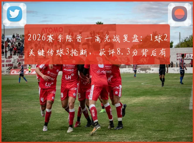 2026赛季陈晋一高光战复盘：1球2关键传球3抢断，获评8.3分背后有何看点？
