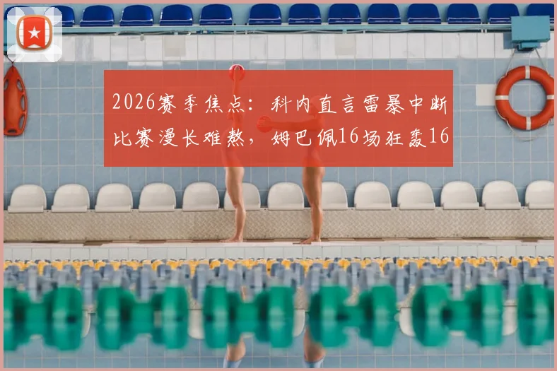 2026赛季焦点：科内直言雷暴中断比赛漫长难熬，姆巴佩16场狂轰16球神迹引热议
