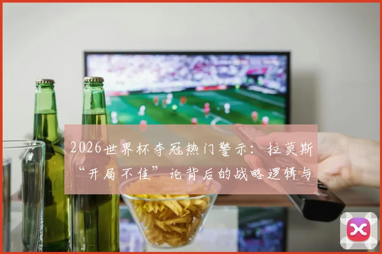 2026世界杯夺冠热门警示：拉莫斯“开局不佳”论背后的战略逻辑与历史规律解析