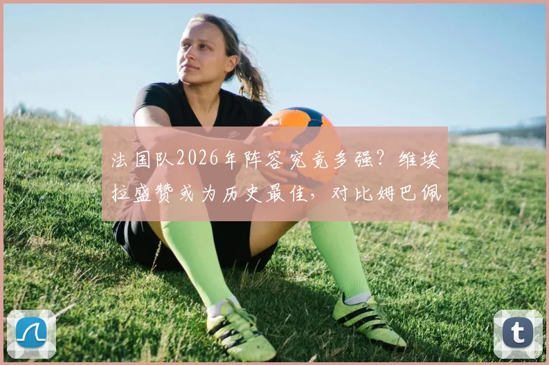 法国队2026年阵容究竟多强?维埃拉盛赞或为历史最佳,对比姆巴佩时代与齐达内时代