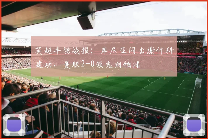 英超半场战报：库尼亚闪击谢什科建功，曼联2-0领先利物浦