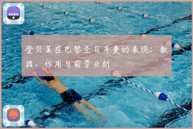 登贝莱在巴黎圣日耳曼的表现:数据、作用与前景分析