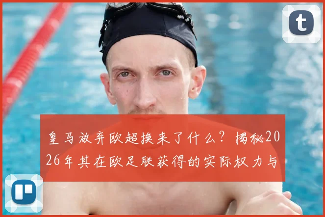 皇马放弃欧超换来了什么？揭秘2026年其在欧足联获得的实际权力与未来布局