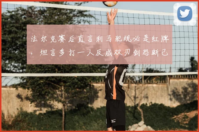 法尔克赛后直言利马犯规必是红牌,坦言多打一人反成双刃剑恐断己方势头