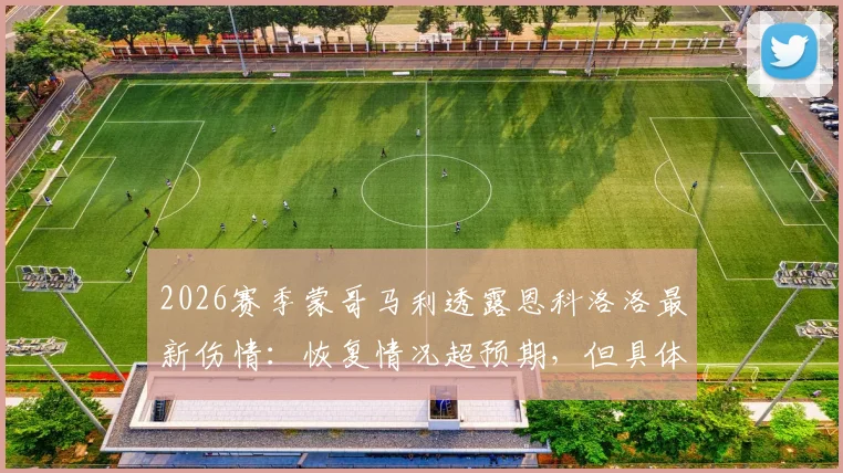 2026赛季蒙哥马利透露恩科洛洛最新伤情:恢复情况超预期,但具体复出时间表仍未确定