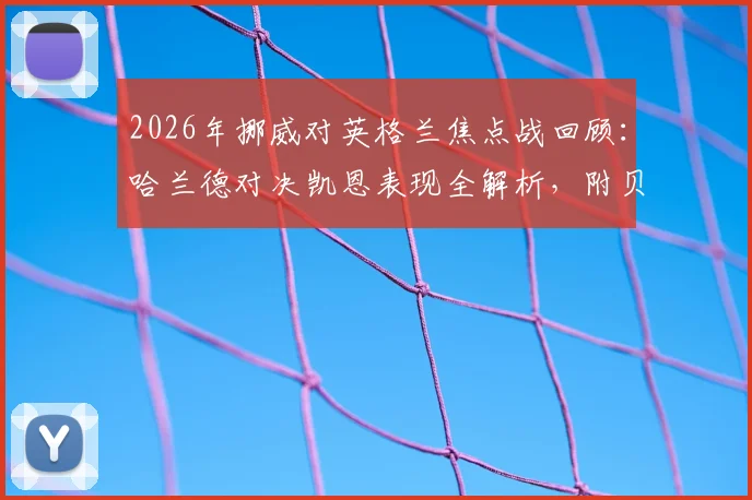 2026年挪威对英格兰焦点战回顾：哈兰德对决凯恩表现全解析，附贝林厄姆厄德高数据对比