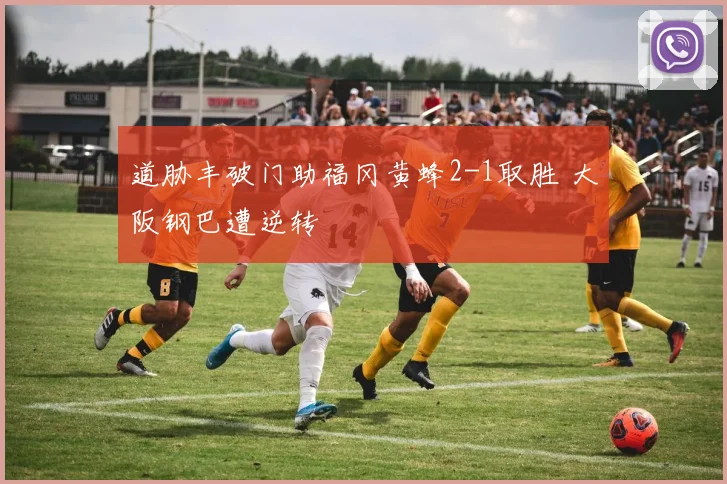 道胁丰破门助福冈黄蜂2-1取胜 大阪钢巴遭逆转