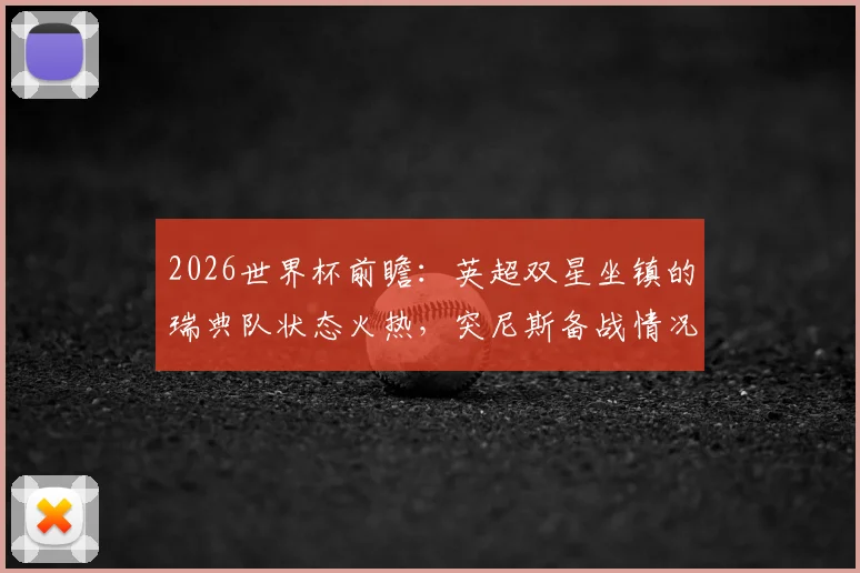 2026世界杯前瞻:英超双星坐镇的瑞典队状态火热,突尼斯备战情况解析及晋级关键点分析
