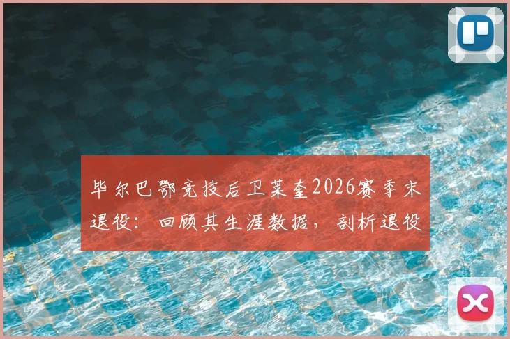 毕尔巴鄂竞技后卫莱奎2026赛季末退役：回顾其生涯数据，剖析退役原因及对球队未来影响