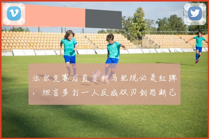 法尔克赛后直言利马犯规必是红牌，坦言多打一人反成双刃剑恐断己方势头