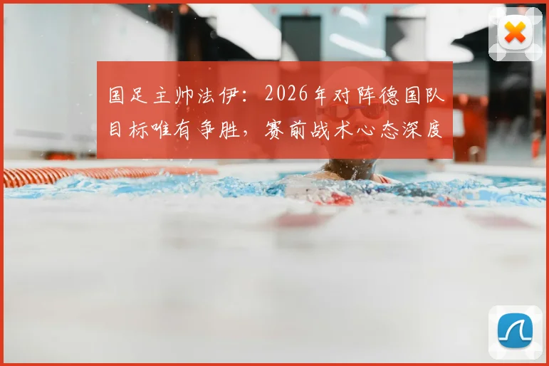 国足主帅法伊：2026年对阵德国队目标唯有争胜，赛前战术心态深度解析