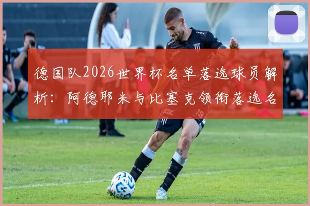 德国队2026世界杯名单落选球员解析：阿德耶米与比塞克领衔落选名单，盘点其他关键遗珠